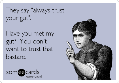 they-say-always-trust-your-gut-have-you-met-my-gut-you-dont-want-to-trust-that-bastard-7c4e5.png